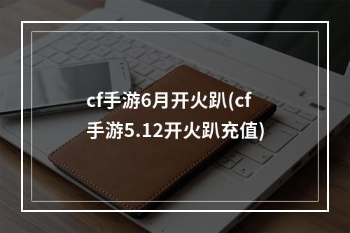 cf手游6月开火趴(cf手游5.12开火趴充值)