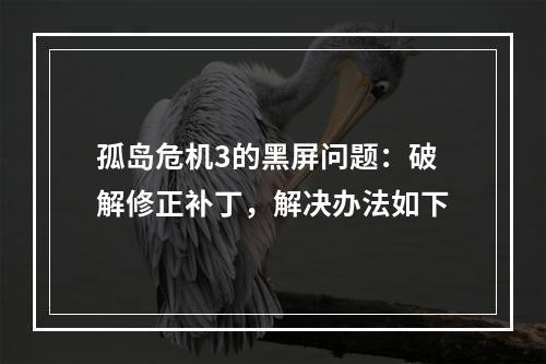 孤岛危机3的黑屏问题：破解修正补丁，解决办法如下