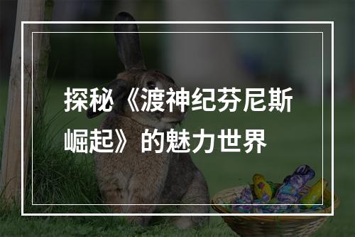 探秘《渡神纪芬尼斯崛起》的魅力世界