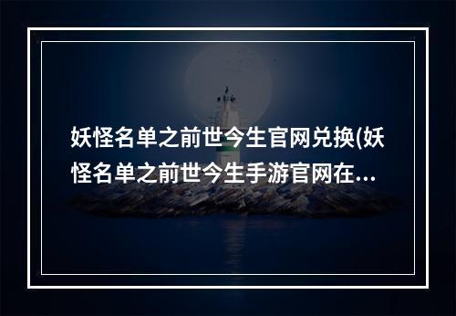 妖怪名单之前世今生官网兑换(妖怪名单之前世今生手游官网在哪里 妖怪名单之前世)