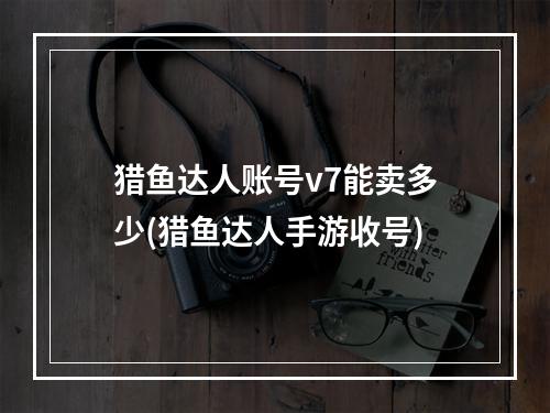 猎鱼达人账号v7能卖多少(猎鱼达人手游收号)