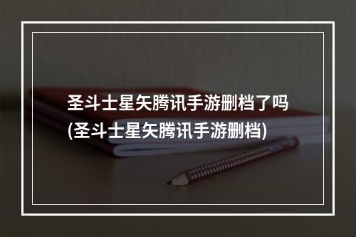 圣斗士星矢腾讯手游删档了吗(圣斗士星矢腾讯手游删档)