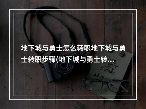 地下城与勇士怎么转职地下城与勇士转职步骤(地下城与勇士转职)