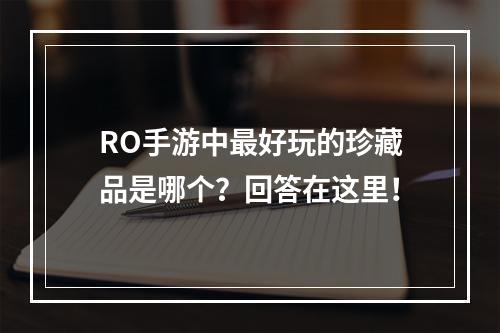 RO手游中最好玩的珍藏品是哪个？回答在这里！