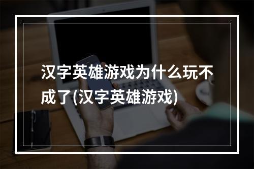 汉字英雄游戏为什么玩不成了(汉字英雄游戏)