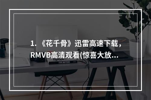 1. 《花千骨》迅雷高速下载，RMVB高清观看(惊喜大放送免费下载） 倾心打造的江南好风光，华丽的场景和华美的服饰，凸显出剧集的精髓所在。在此，我们免费提供迅雷