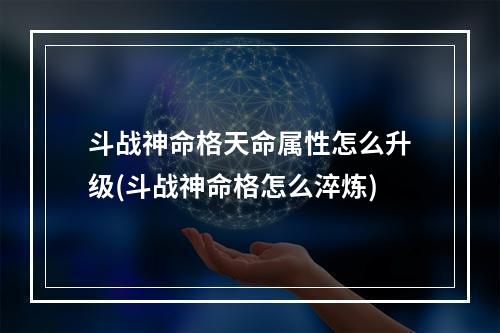 斗战神命格天命属性怎么升级(斗战神命格怎么淬炼)