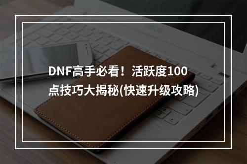 DNF高手必看！活跃度100点技巧大揭秘(快速升级攻略)