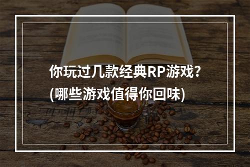 你玩过几款经典RP游戏？(哪些游戏值得你回味)