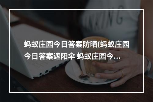 蚂蚁庄园今日答案防晒(蚂蚁庄园今日答案遮阳伞 蚂蚁庄园今日答案最新5.22)