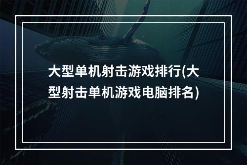 大型单机射击游戏排行(大型射击单机游戏电脑排名)