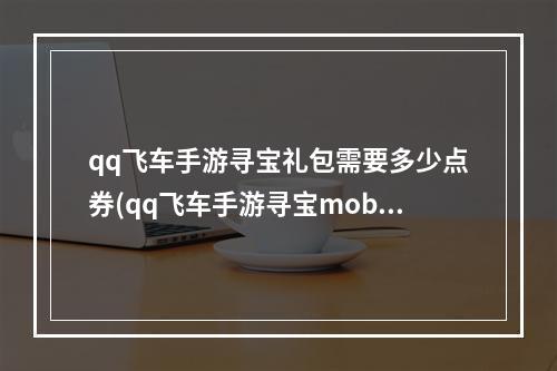 qq飞车手游寻宝礼包需要多少点券(qq飞车手游寻宝mobel)