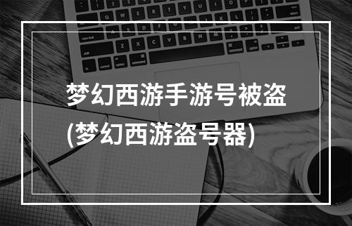 梦幻西游手游号被盗(梦幻西游盗号器)