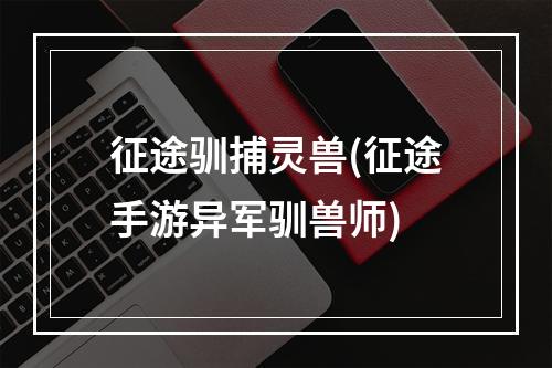 征途驯捕灵兽(征途手游异军驯兽师)