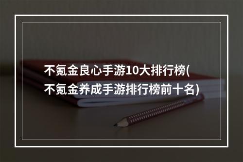 不氪金良心手游10大排行榜(不氪金养成手游排行榜前十名)