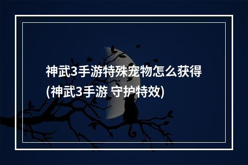 神武3手游特殊宠物怎么获得(神武3手游 守护特效)