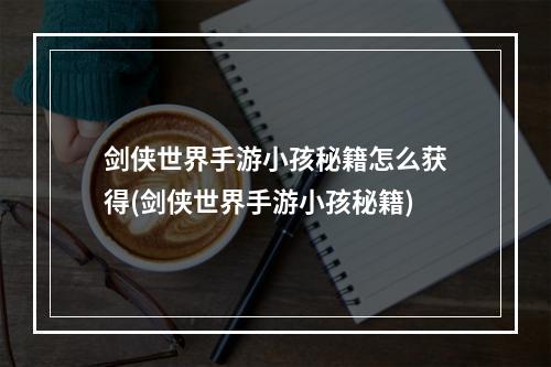 剑侠世界手游小孩秘籍怎么获得(剑侠世界手游小孩秘籍)