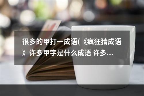 很多的甲打一成语(《疯狂猜成语》许多甲字是什么成语 许多甲字图片答案大全)