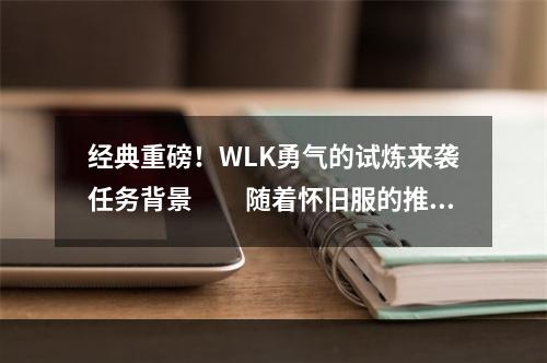 经典重磅！WLK勇气的试炼来袭任务背景　　随着怀旧服的推出，魔兽世界的老玩家们再一次回到美好的艾泽拉斯大陆，感受到了曾经的记忆和情感。WLK勇气的试炼任务是魔兽