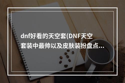 dnf好看的天空套(DNF天空套装中最帅以及皮肤装扮盘点)