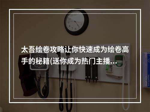 太吾绘卷攻略让你快速成为绘卷高手的秘籍(送你成为热门主播的小技巧)