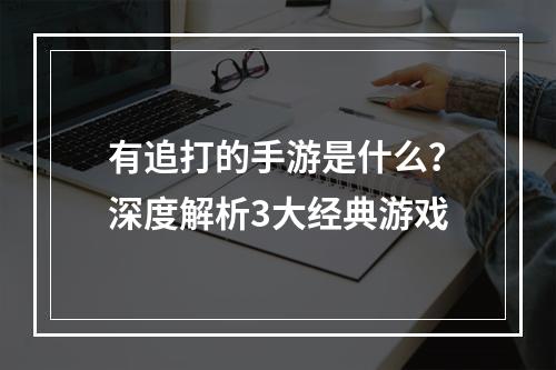 有追打的手游是什么？深度解析3大经典游戏