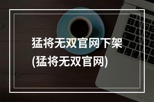 猛将无双官网下架(猛将无双官网)