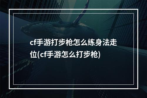 cf手游打步枪怎么练身法走位(cf手游怎么打步枪)