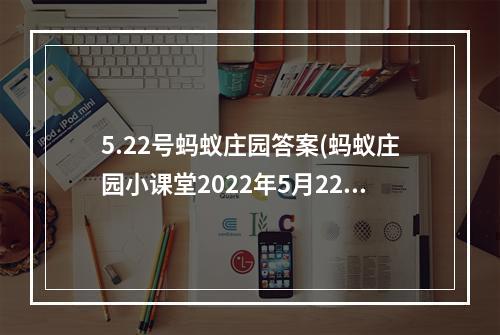 5.22号蚂蚁庄园答案(蚂蚁庄园小课堂2022年5月22日最新题目答案 蚂蚁庄园小)