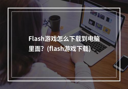 Flash游戏怎么下载到电脑里面？(flash游戏下载)