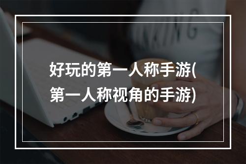 好玩的第一人称手游(第一人称视角的手游)