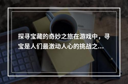 探寻宝藏的奇妙之旅在游戏中，寻宝是人们最激动人心的挑战之一。为了寻找宝藏，你需要克服各种障碍并在游戏中取得胜利。但是这不仅仅是一个冒险，它也是一个充满奇妙和惊喜