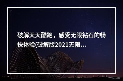 破解天天酷跑，感受无限钻石的畅快体验(破解版2021无限钻石七彩)