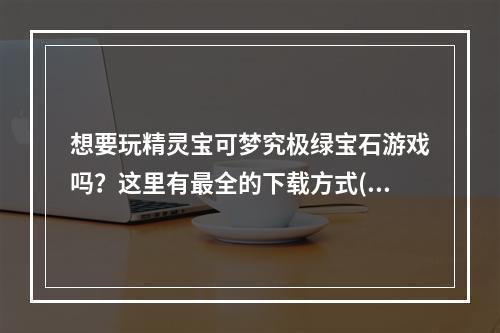 想要玩精灵宝可梦究极绿宝石游戏吗？这里有最全的下载方式(快速下载！)(不愁没有玩的游戏，精灵宝可梦究极绿宝石游戏热门推荐(分享给你))