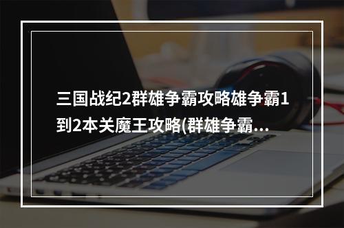 三国战纪2群雄争霸攻略雄争霸1到2本关魔王攻略(群雄争霸)