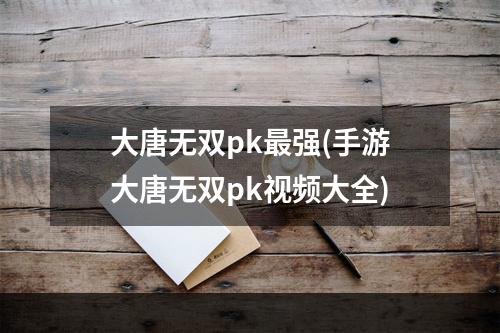 大唐无双pk最强(手游大唐无双pk视频大全)