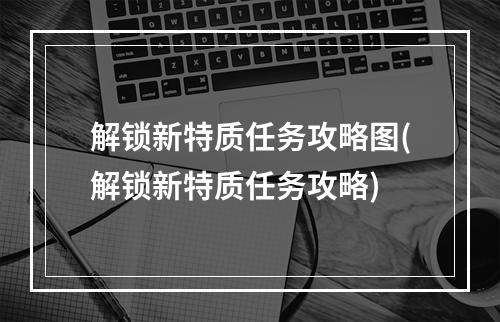 解锁新特质任务攻略图(解锁新特质任务攻略)