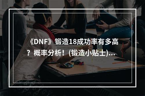 《DNF》锻造18成功率有多高？概率分析！(锻造小贴士)(如何提升《DNF》锻造18的成功率？详解锻造心得！(成就锻造大师))