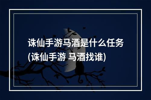 诛仙手游马酒是什么任务(诛仙手游 马酒找谁)