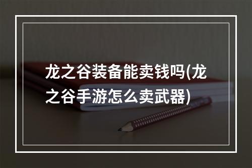 龙之谷装备能卖钱吗(龙之谷手游怎么卖武器)