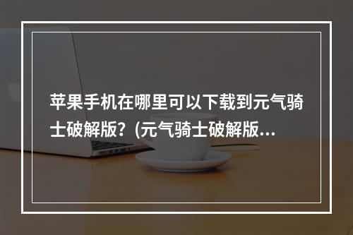 苹果手机在哪里可以下载到元气骑士破解版？(元气骑士破解版永久免费内购游戏)