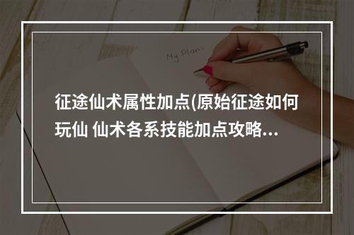 征途仙术属性加点(原始征途如何玩仙 仙术各系技能加点攻略)