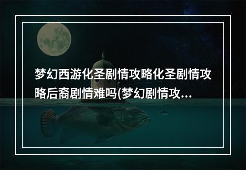 梦幻西游化圣剧情攻略化圣剧情攻略后裔剧情难吗(梦幻剧情攻略)