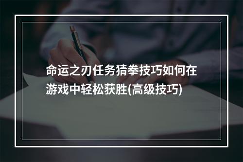 命运之刃任务猜拳技巧如何在游戏中轻松获胜(高级技巧)