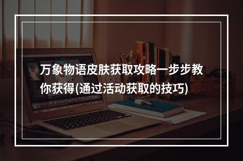 万象物语皮肤获取攻略一步步教你获得(通过活动获取的技巧)