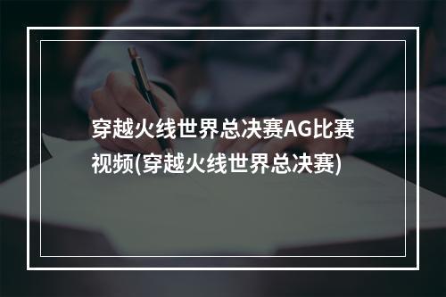 穿越火线世界总决赛AG比赛视频(穿越火线世界总决赛)