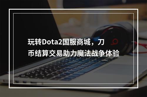 玩转Dota2国服商城，刀币结算交易助力魔法战争体验