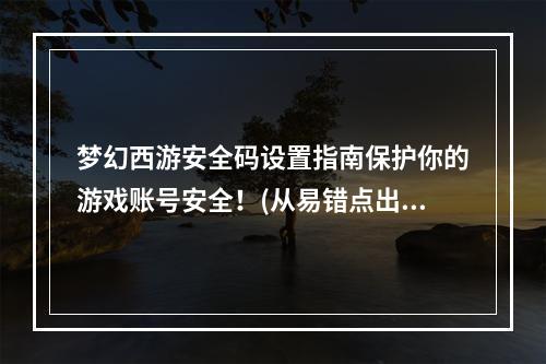 梦幻西游安全码设置指南保护你的游戏账号安全！(从易错点出发，详解梦幻西游安全码设置技巧！)