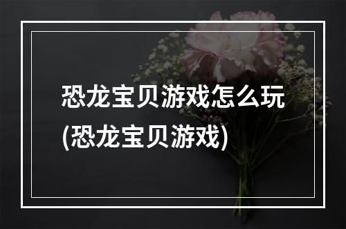 恐龙宝贝游戏怎么玩(恐龙宝贝游戏)