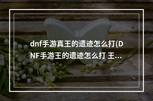 dnf手游真王的遗迹怎么打(DNF手游王的遗迹怎么打 王的遗迹通关技巧分享 DNF手游)